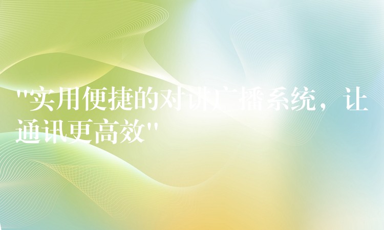  “實(shí)用便捷的對(duì)講廣播系統(tǒng)，讓通訊更高效”