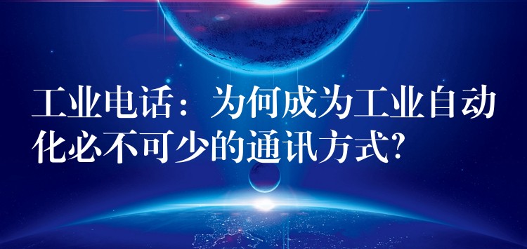  工業(yè)電話(huà)：為何成為工業(yè)自動(dòng)化必不可少的通訊方式？