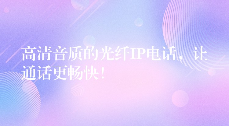  高清音質(zhì)的光纖IP電話(huà)，讓通話(huà)更暢快！