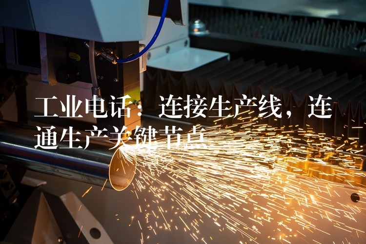  工業(yè)電話：連接生產(chǎn)線，連通生產(chǎn)關(guān)鍵節(jié)點