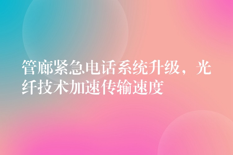  管廊緊急電話系統(tǒng)升級，光纖技術(shù)加速傳輸速度