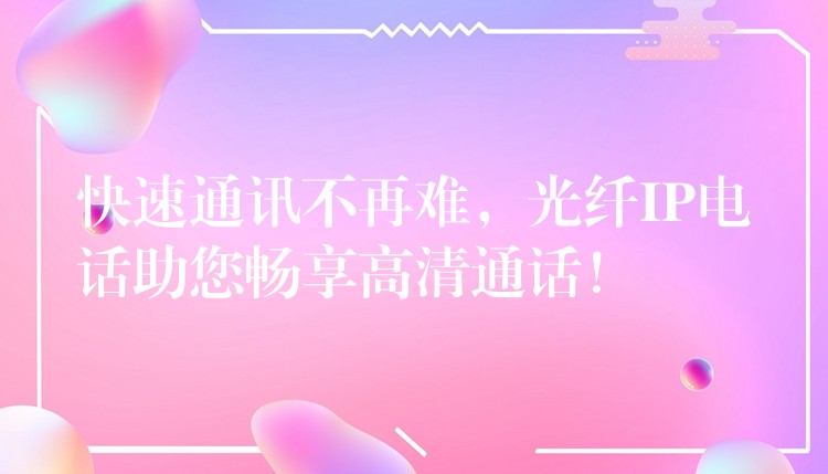  快速通訊不再難，光纖IP電話助您暢享高清通話！