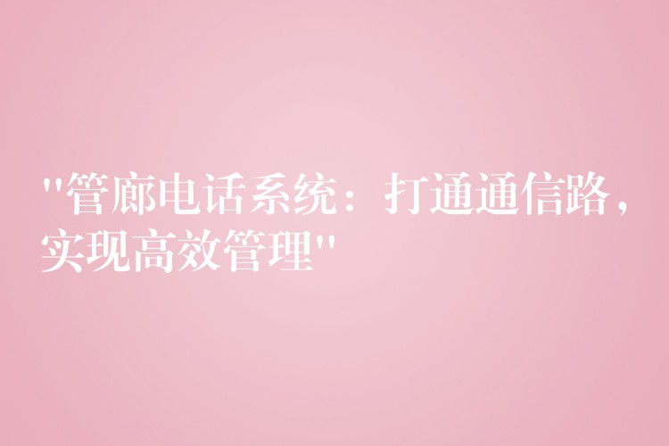  “管廊電話系統(tǒng)：打通通信路，實(shí)現(xiàn)高效管理”