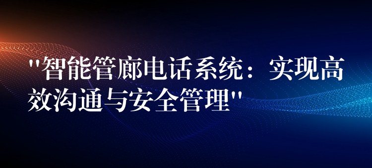  “智能管廊電話(huà)系統(tǒng)：實(shí)現(xiàn)高效溝通與安全管理”