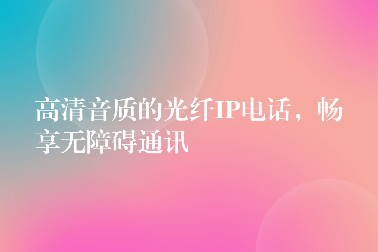  高清音質(zhì)的光纖IP電話(huà)，暢享無(wú)障礙通訊