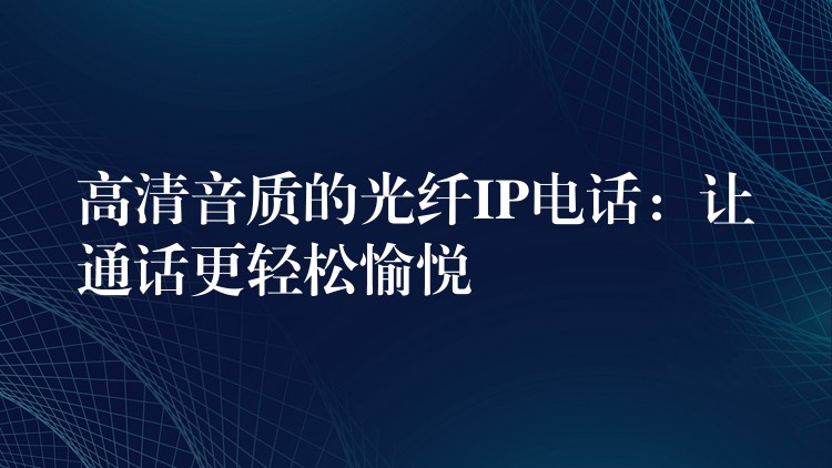  高清音質(zhì)的光纖IP電話(huà)：讓通話(huà)更輕松愉悅