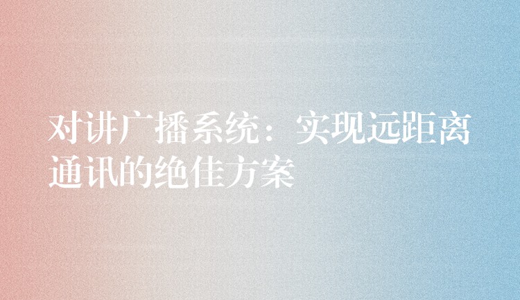  對講廣播系統(tǒng)：實現(xiàn)遠(yuǎn)距離通訊的絕佳方案