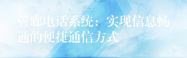  管廊電話系統(tǒng)：實現(xiàn)信息暢通的便捷通信方式