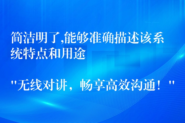  簡(jiǎn)潔明了,能夠準(zhǔn)確描述該系統(tǒng)特點(diǎn)和用途

“無(wú)線對(duì)講，暢享高效溝通！”