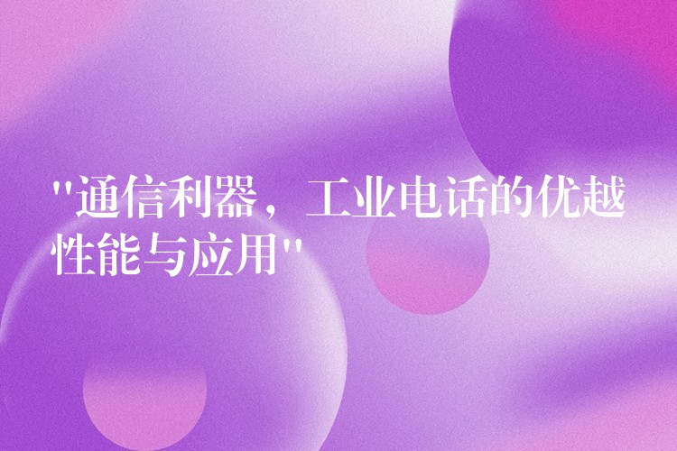  “通信利器，工業(yè)電話(huà)的優(yōu)越性能與應(yīng)用”