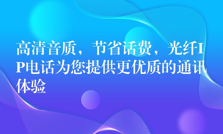 高清音質(zhì)，節(jié)省話費(fèi)，光纖IP電話為您提供更優(yōu)質(zhì)的通訊體驗