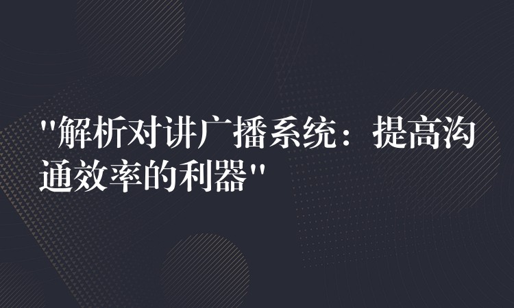  “解析對(duì)講廣播系統(tǒng)：提高溝通效率的利器”