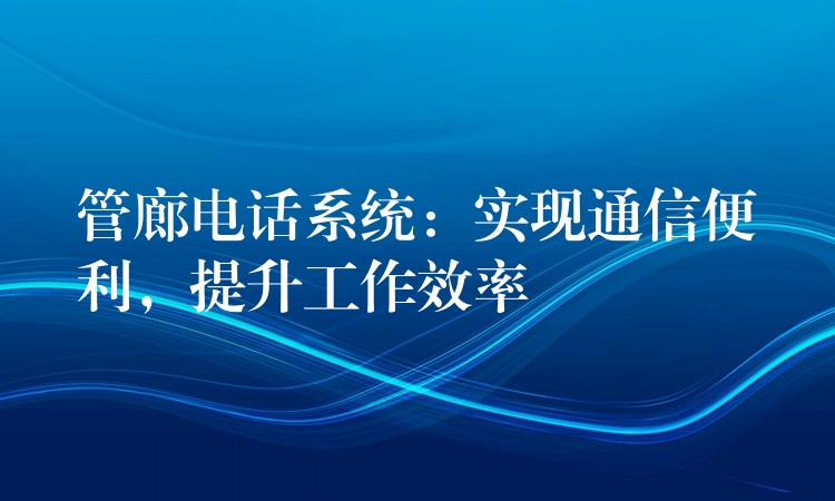  管廊電話系統(tǒng)：實現(xiàn)通信便利，提升工作效率