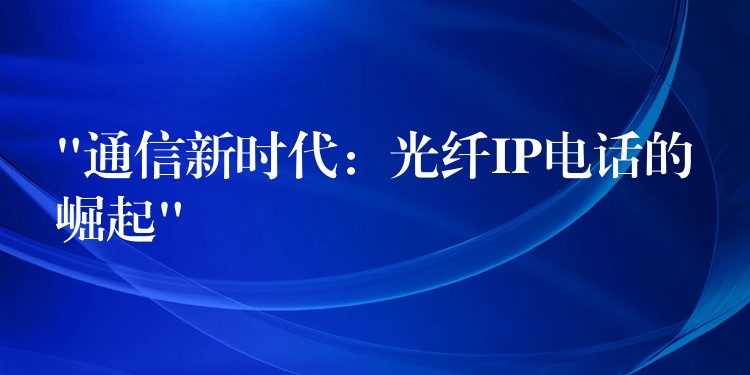  “通信新時(shí)代：光纖IP電話的崛起”