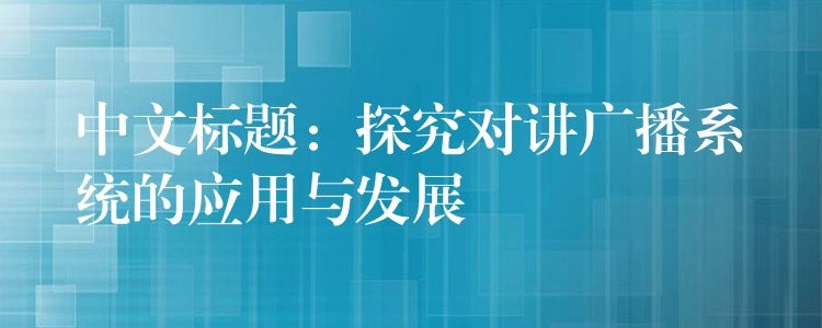  中文標(biāo)題：探究對(duì)講廣播系統(tǒng)的應(yīng)用與發(fā)展