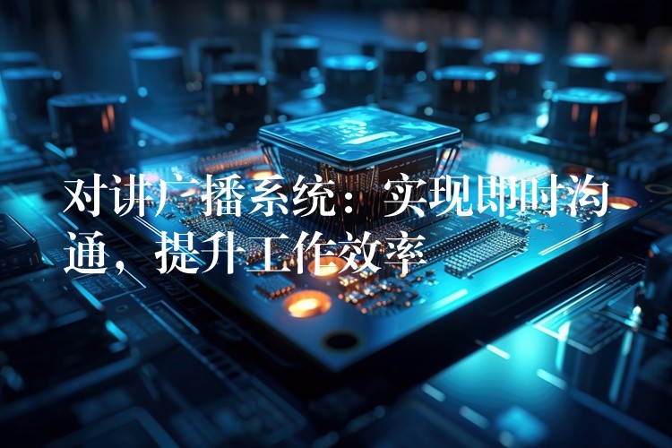  對講廣播系統(tǒng)：實現(xiàn)即時溝通，提升工作效率