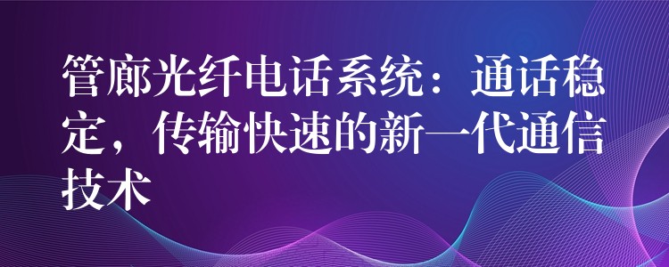  管廊光纖電話系統(tǒng)：通話穩(wěn)定，傳輸快速的新一代通信技術(shù)