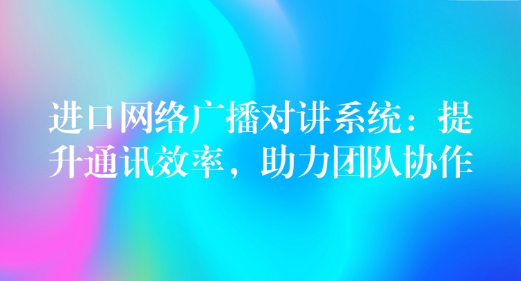  進口網絡廣播對講系統(tǒng)：提升通訊效率，助力團隊協(xié)作