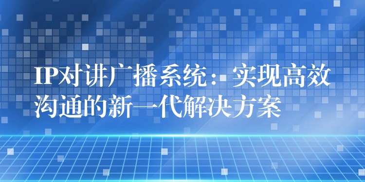 IP對講廣播系統(tǒng):實(shí)現(xiàn)高效溝通的新一代解決方案 IP對講廣播系統(tǒng):實(shí)現(xiàn)高效溝通的新一代解決方案