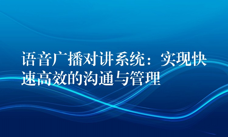 語音廣播對講系統(tǒng)：實現快速高效的溝通與管理