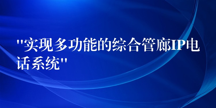 “實(shí)現(xiàn)多功能的綜合管廊IP電話系統(tǒng)”