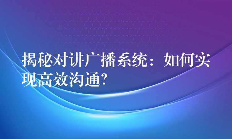  揭秘對講廣播系統(tǒng)：如何實現(xiàn)高效溝通？