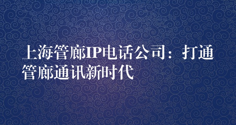  上海管廊IP電話公司：打通管廊通訊新時代
