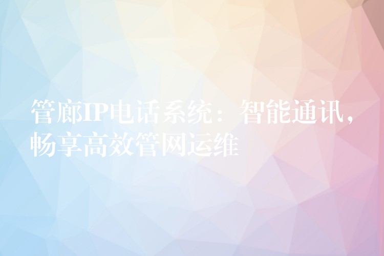  管廊IP電話系統(tǒng)：智能通訊，暢享高效管網(wǎng)運(yùn)維