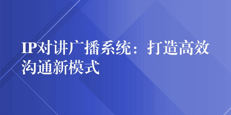  IP對(duì)講廣播系統(tǒng)：打造高效溝通新模式