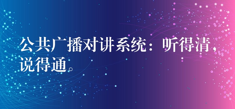  公共廣播對(duì)講系統(tǒng)：聽得清，說得通。