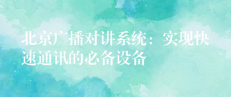  北京廣播對(duì)講系統(tǒng)：實(shí)現(xiàn)快速通訊的必備設(shè)備