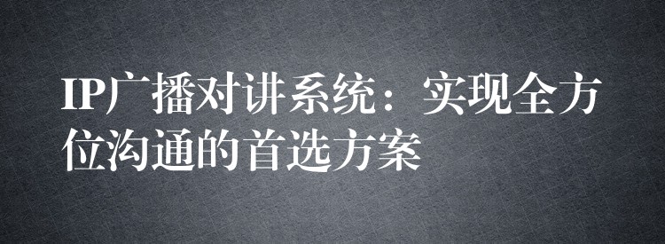  IP廣播對講系統(tǒng)：實現(xiàn)全方位溝通的首選方案