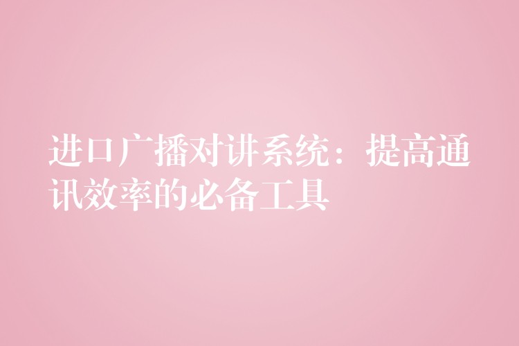  進(jìn)口廣播對(duì)講系統(tǒng)：提高通訊效率的必備工具