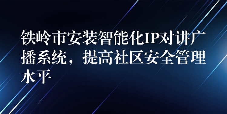  鐵嶺市安裝智能化IP對講廣播系統(tǒng)，提高社區(qū)安全管理水平