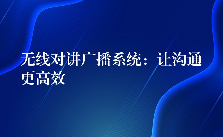  無線對講廣播系統(tǒng)：讓溝通更高效