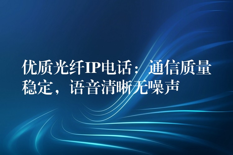  優(yōu)質(zhì)光纖IP電話：通信質(zhì)量穩(wěn)定，語(yǔ)音清晰無(wú)噪聲