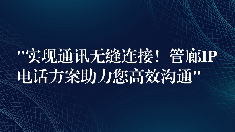 “實現(xiàn)通訊無縫連接！管廊IP電話方案助力您高效溝通”