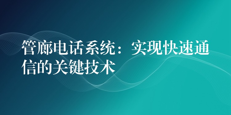  管廊電話系統(tǒng)：實現(xiàn)快速通信的關(guān)鍵技術(shù)