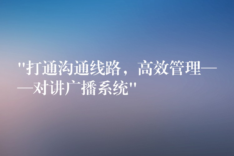  “打通溝通線路，高效管理——對(duì)講廣播系統(tǒng)”
