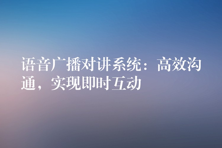 語音廣播對講系統(tǒng)：高效溝通，實現即時互動