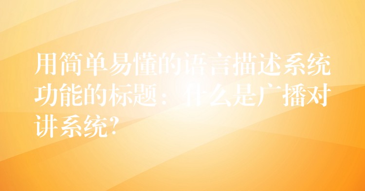  用簡(jiǎn)單易懂的語言描述系統(tǒng)功能的標(biāo)題：什么是廣播對(duì)講系統(tǒng)？