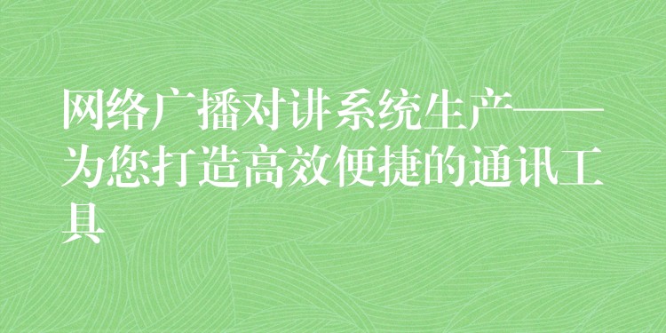  網絡廣播對講系統(tǒng)生產——為您打造高效便捷的通訊工具