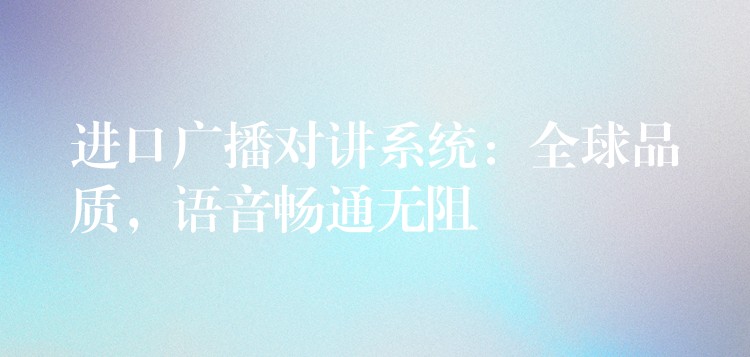  進口廣播對講系統(tǒng)：全球品質(zhì)，語音暢通無阻