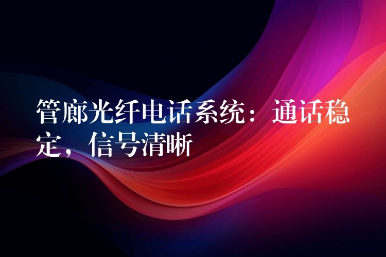  管廊光纖電話系統(tǒng)：通話穩(wěn)定，信號(hào)清晰