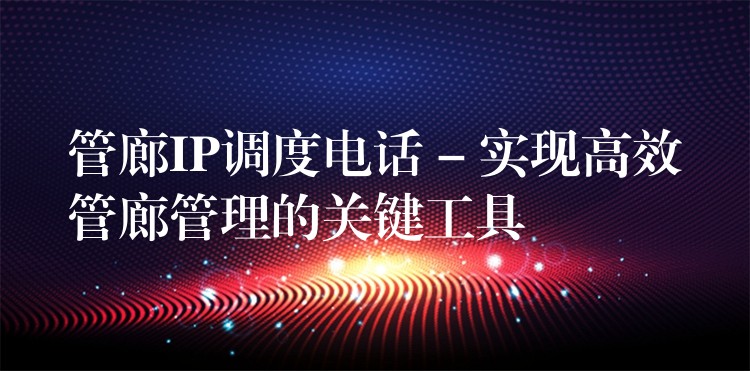  管廊IP調度電話 – 實現(xiàn)高效管廊管理的關鍵工具