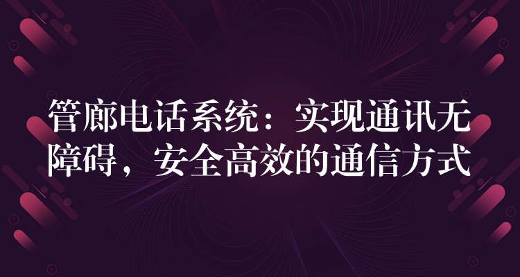  管廊電話系統(tǒng)：實現(xiàn)通訊無障礙，安全高效的通信方式