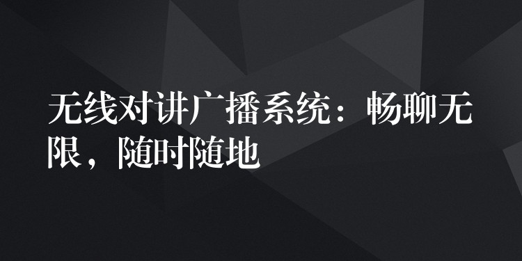  無線對(duì)講廣播系統(tǒng)：暢聊無限，隨時(shí)隨地