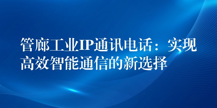  管廊工業(yè)IP通訊電話：實現高效智能通信的新選擇