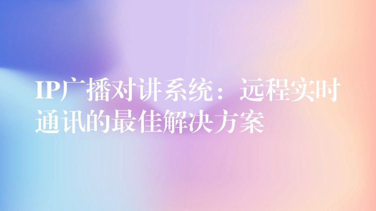  IP廣播對講系統(tǒng)：遠(yuǎn)程實(shí)時通訊的最佳解決方案
