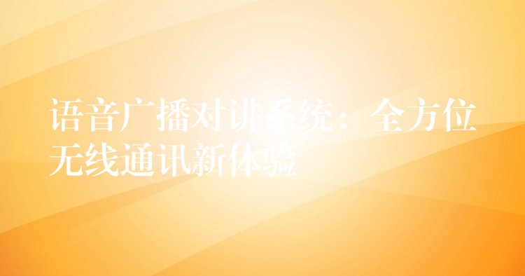  語(yǔ)音廣播對(duì)講系統(tǒng)：全方位無線通訊新體驗(yàn)